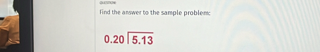 Find the answer to the sample problem:
beginarrayr 0.20encloselongdiv 5.13endarray