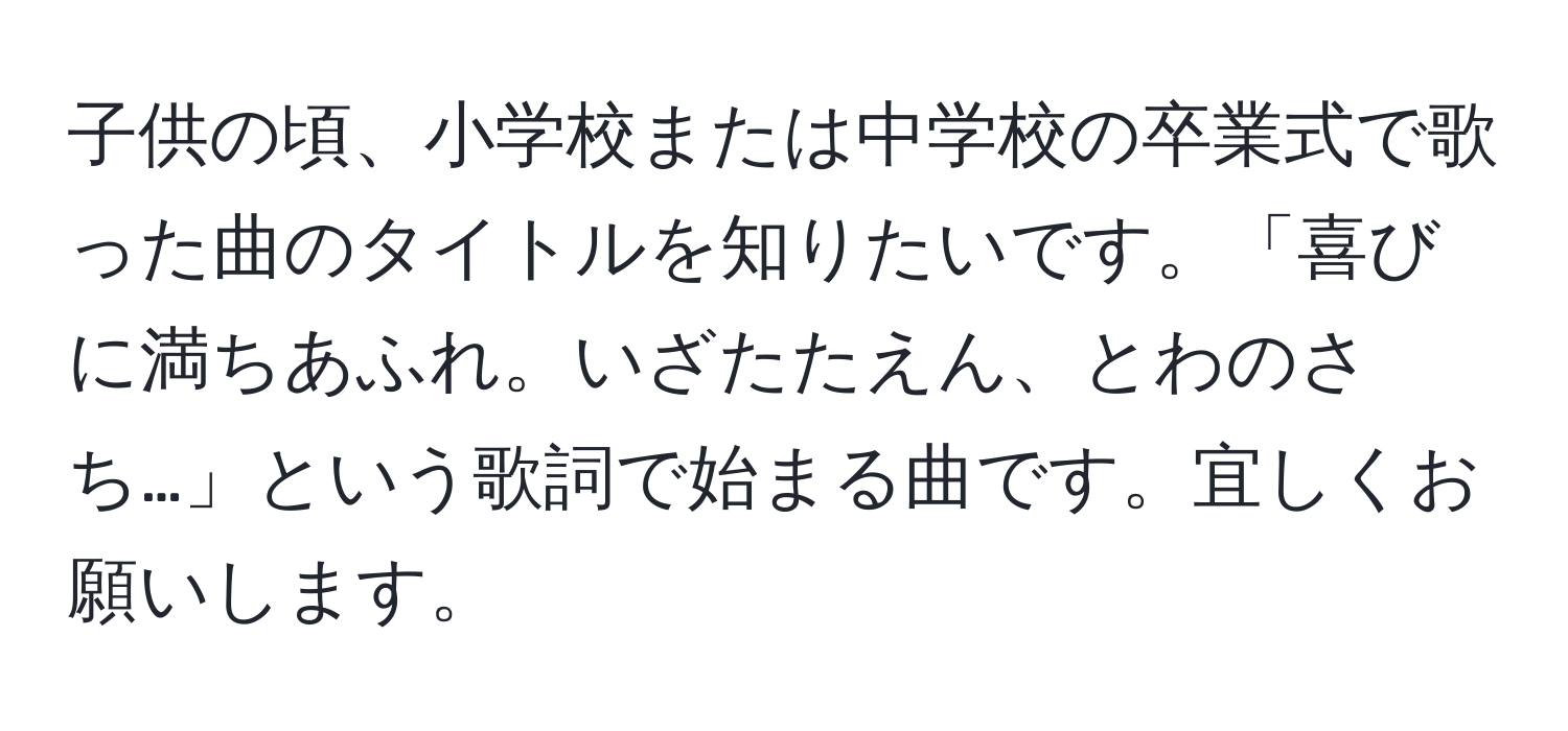 子供の頃、小学校または中学校の卒業式で歌った曲のタイトルを知りたいです。「喜びに満ちあふれ。いざたたえん、とわのさち…」という歌詞で始まる曲です。宜しくお願いします。