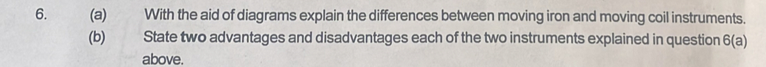 With the aid of diagrams explain the differences between moving iron and moving coil instruments. 
(b) State two advantages and disadvantages each of the two instruments explained in question 6(a 1 
above.