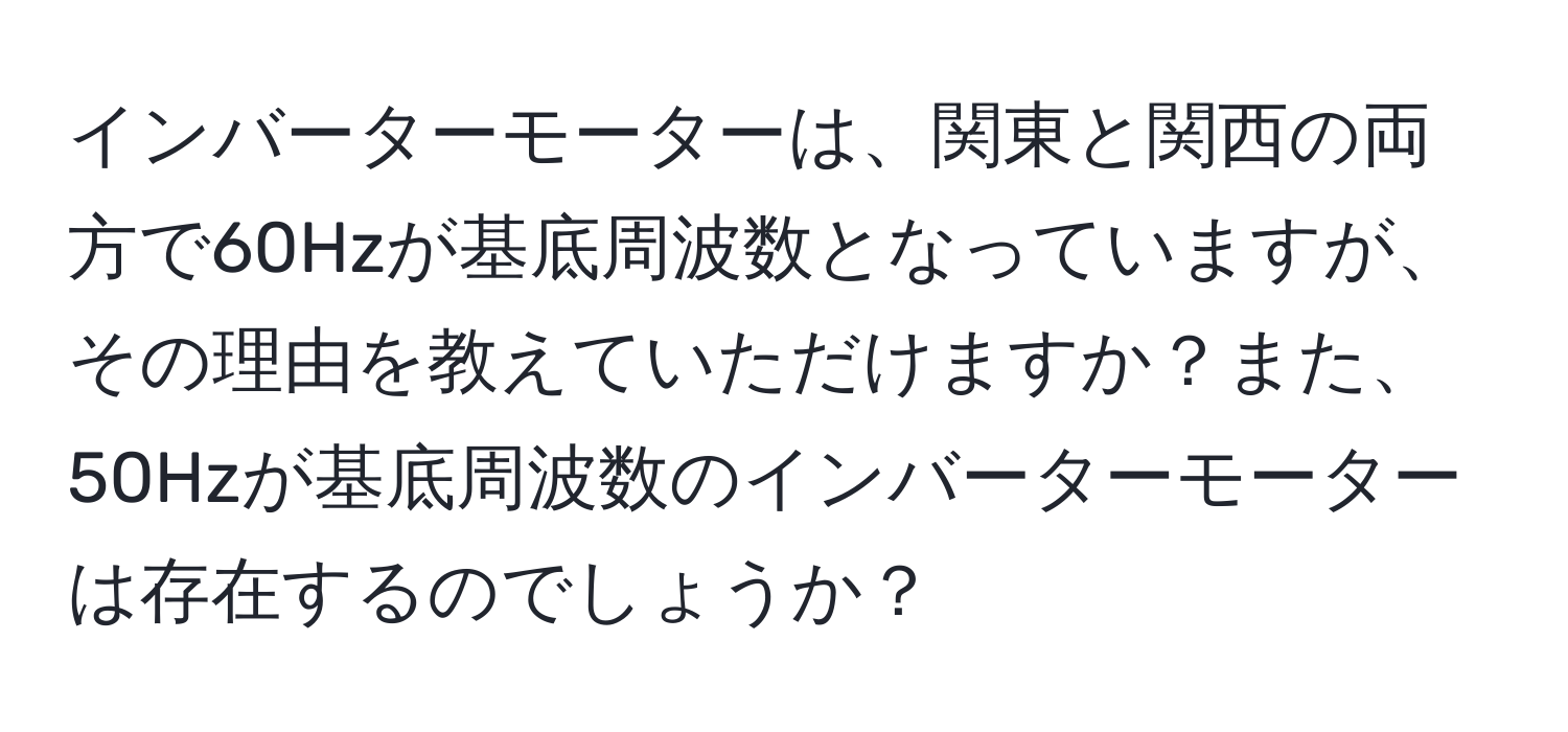 インバーターモーターは、関東と関西の両方で60Hzが基底周波数となっていますが、その理由を教えていただけますか？また、50Hzが基底周波数のインバーターモーターは存在するのでしょうか？