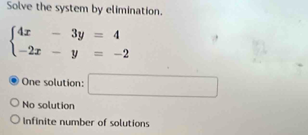 Solve the system by elimination.
beginarrayl 4x-3y=4 -2x-y=-2endarray.
One solution: □
No solution
Infinite number of solutions