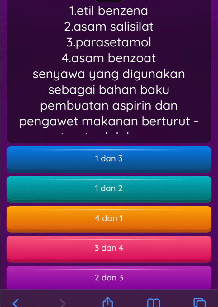 etil benzena
2.asam salisilat
3.parasetamol
4.asam benzoat
senyawa yang digunakan
sebagai bahan baku
pembuatan aspirin dan
pengawet makanan berturut -
1 dan 3
1 dan 2
4 dan 1
3 dan 4
2 dan 3