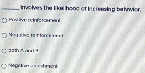 involves the likellhood of increasing behavior.
Positive reinforcement
Negative reinforcement
both A and B
Negative punishment