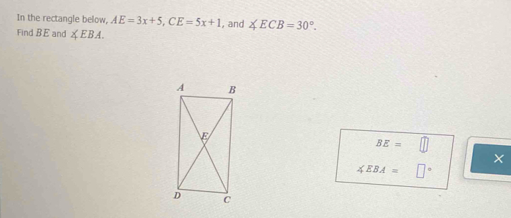 In the rectangle below, AE=3x+5, CE=5x+1 , and ∠ ECB=30°. 
Find BE and ∠ EBA.
BE= ^circ 
×
∠ EBA= □°