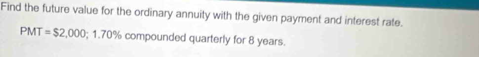 Find the future value for the ordinary annuity with the given payment and interest rate.
PMT=$2,000; 1.70% % compounded quarterly for 8 years.