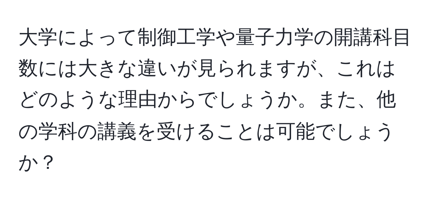 大学によって制御工学や量子力学の開講科目数には大きな違いが見られますが、これはどのような理由からでしょうか。また、他の学科の講義を受けることは可能でしょうか？