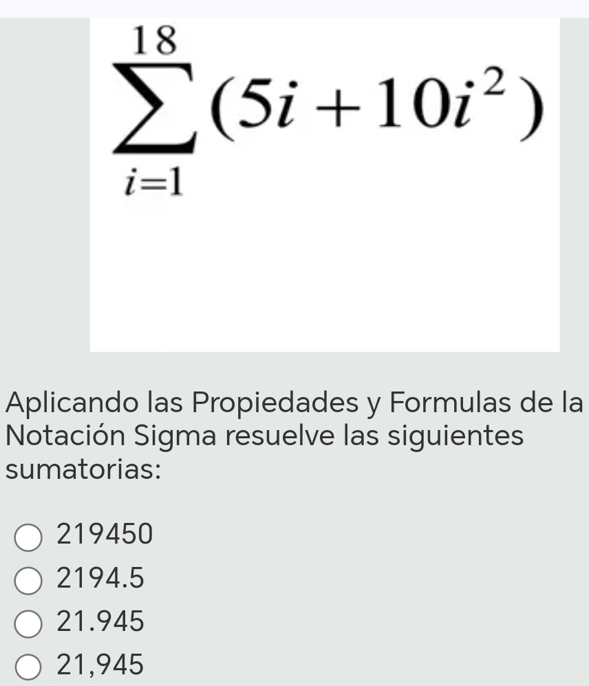 sumlimits _(i=1)^(18)(5i+10i^2)
Aplicando las Propiedades y Formulas de la
Notación Sigma resuelve las siguientes
sumatorias:
219450
2194.5
21.945
21,945