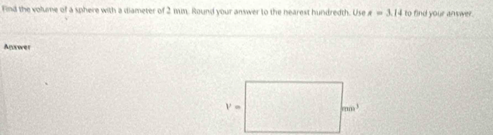 Find the volume of a sphere with a diameter of 2 mm. Round your answer to the hearest hundredth. Use A=3.14 to find your answer.
Answer