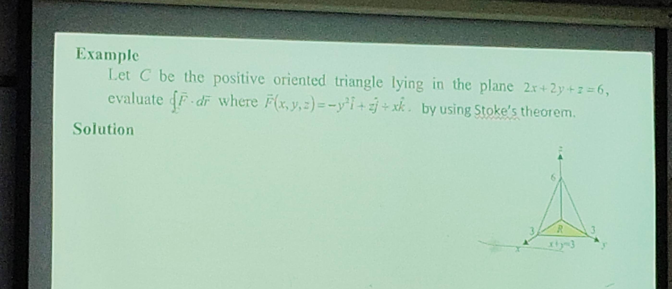 Example
Let C be the positive oriented triangle lying in the plane 2x+2y+z=6,
evaluate  vector F· dvector r where vector F(x,y,z)=-y^2hat i+zhat j/ xhat k by using Stoke's theorem.
Solution