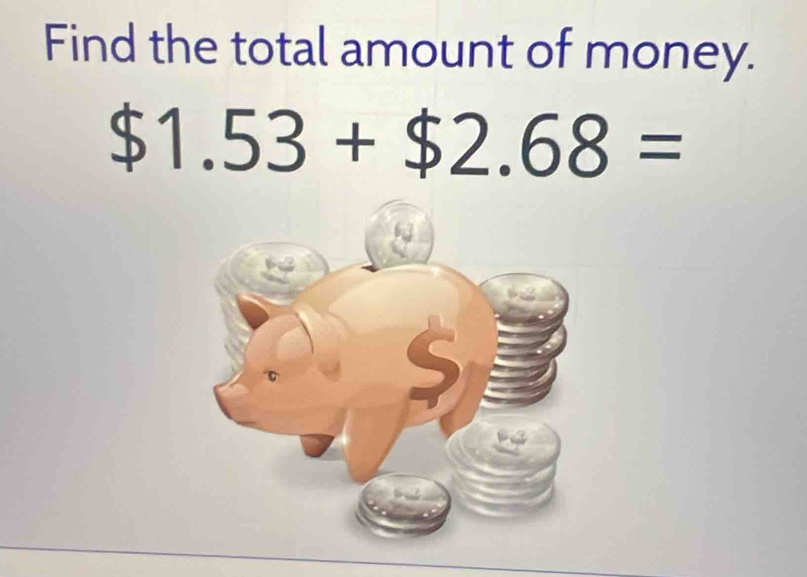 Find the total amount of money.
$1.53+$2.68=