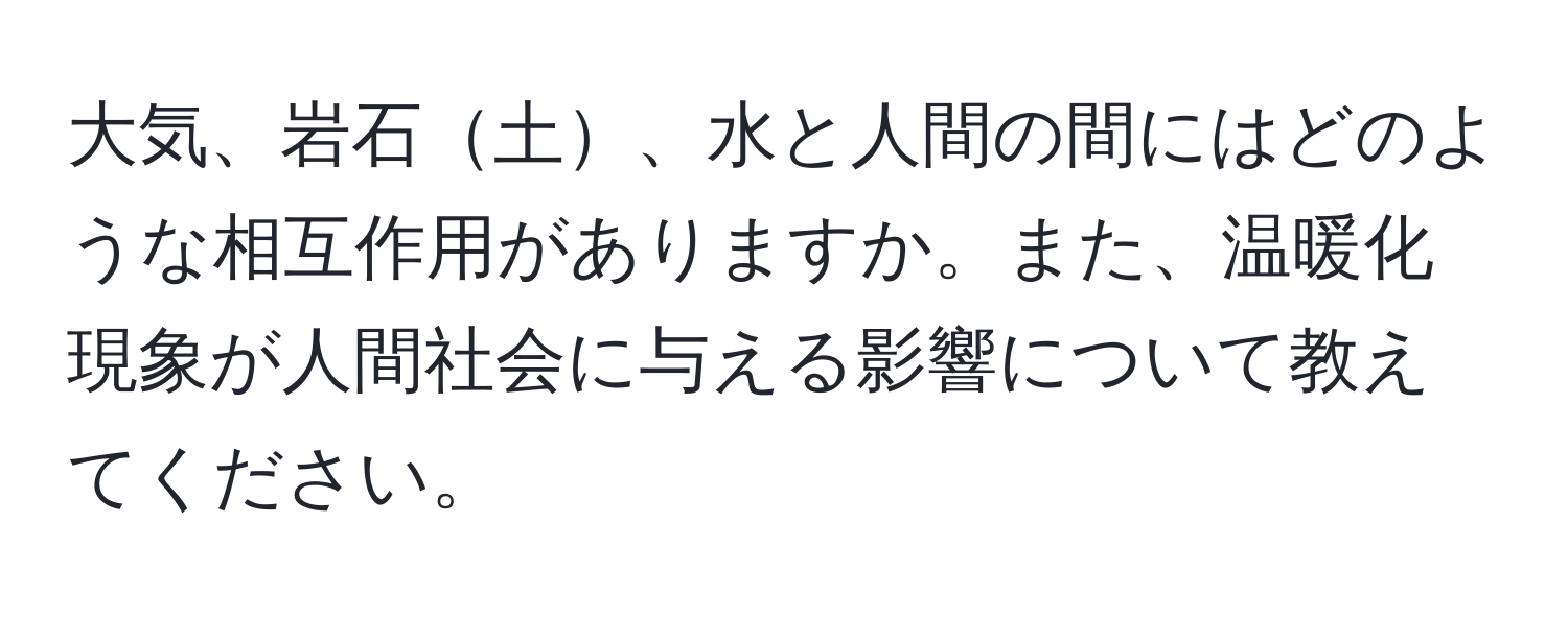 大気、岩石土、水と人間の間にはどのような相互作用がありますか。また、温暖化現象が人間社会に与える影響について教えてください。