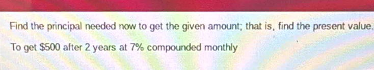 Find the principal needed now to get the given amount; that is, find the present value. 
To get $500 after 2 years at 7% compounded monthly