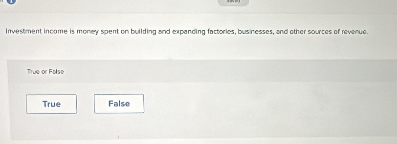 Saved
Investment income is money spent on building and expanding factories, businesses, and other sources of revenue.
True or False
True False