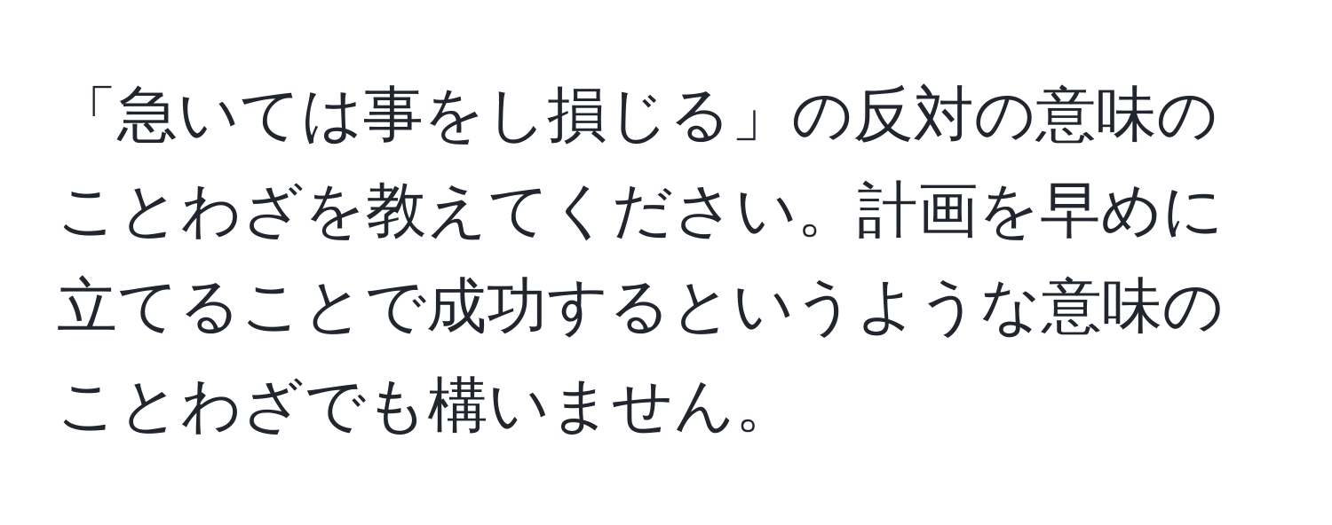 「急いては事をし損じる」の反対の意味のことわざを教えてください。計画を早めに立てることで成功するというような意味のことわざでも構いません。