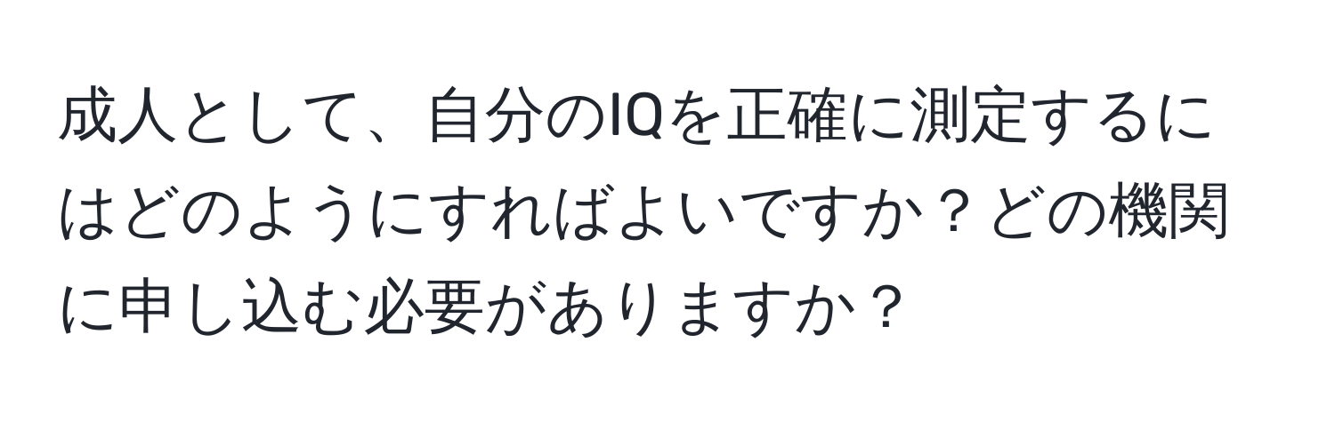 成人として、自分のIQを正確に測定するにはどのようにすればよいですか？どの機関に申し込む必要がありますか？