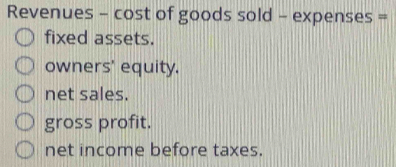 Revenues - cost of goods sold - expenses =
fixed assets.
owners' equity.
net sales.
gross profit.
net income before taxes.