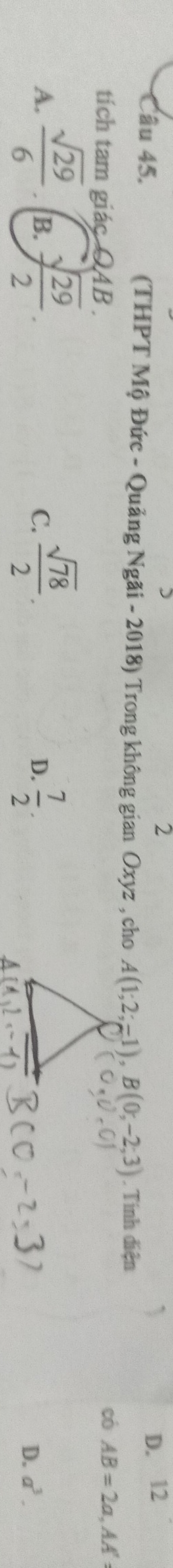 2
D. 12
Câu 45. (THPT Mộ Đức - Quảng Ngãi - 2018) Trong không gian Oxyz , cho A(1;2;-1), B(0;-2;3) Tính điện
tích tam giác QAB.
có AB=2a, AA'
A.  sqrt(29)/6  B.  sqrt(29)/2 .  sqrt(78)/2 .  7/2 . 
C.
D.
D. a^3.