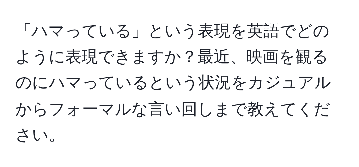 「ハマっている」という表現を英語でどのように表現できますか？最近、映画を観るのにハマっているという状況をカジュアルからフォーマルな言い回しまで教えてください。