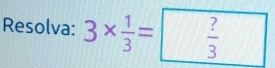 Resolva: 3*  1/3 = ?/3 