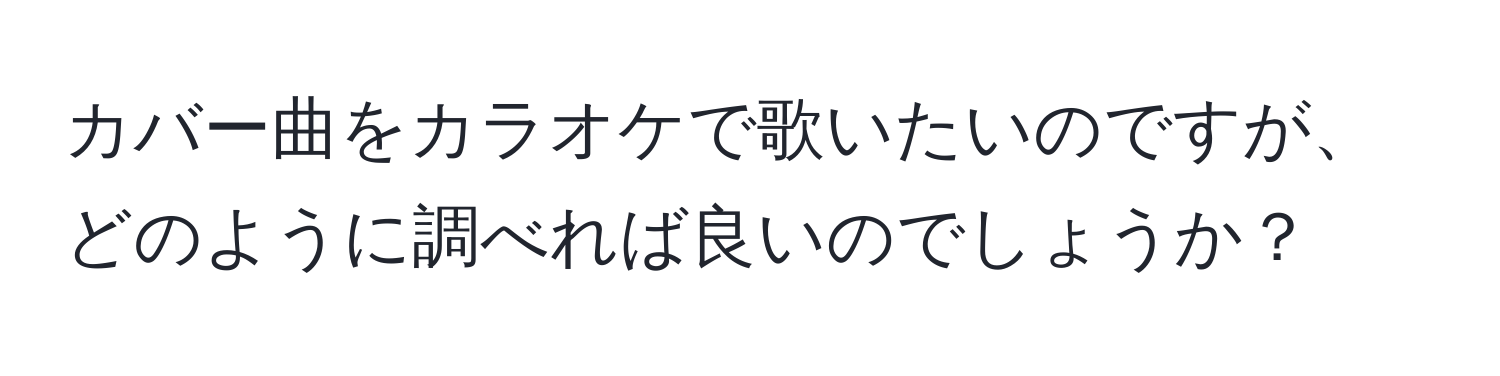 カバー曲をカラオケで歌いたいのですが、どのように調べれば良いのでしょうか？