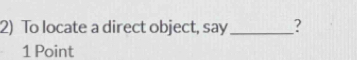 To locate a direct object, say_ ? 
1 Point