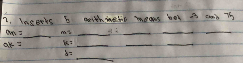 Inserts 5 arithietic means bet -3 and 75
a_n=_  _ m= _ 
_ 
_ 
_
ak=
_ k=
_ 
_ 
_
d=