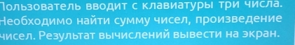 Пользователь вводит с клавиатуры три числа. 
Необходимо найи сумму чисел, πроизведение 
чисел. Резулытат вычислений вывести на экран.