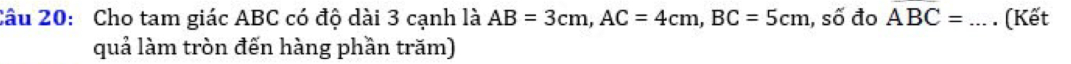 Cho tam giác ABC có độ dài 3 cạnh là AB=3cm, AC=4cm, BC=5cm , số đo ABC= _. (Kết 
quả làm tròn đến hàng phần trăm)