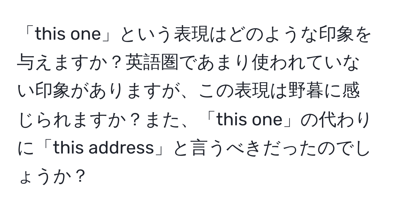 「this one」という表現はどのような印象を与えますか？英語圏であまり使われていない印象がありますが、この表現は野暮に感じられますか？また、「this one」の代わりに「this address」と言うべきだったのでしょうか？