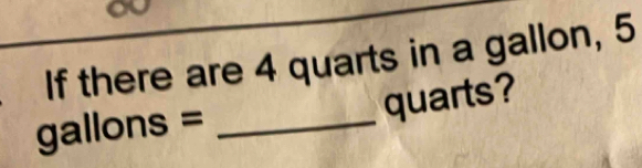 If there are 4 quarts in a gallon, 5
quarts?
gallons =_ 