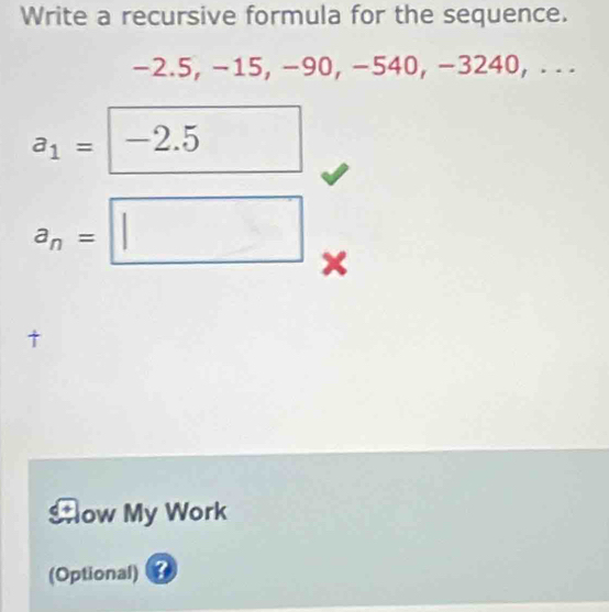 Write a recursive formula for the sequence.
-2.5, −15, −90, −540, −3240, . . .
a_1=□ -2.5
a_n=□ x 
Snow My Work 
(Optional) 3