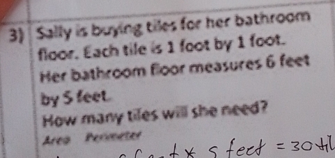 Sally is buying tiles for her bathroom 
floor. Each tile is 1 foot by 1 foot. 
Her bathroom floor measures 6 feet
by S feet. 
How many tiles will she need? 
Area Perimeter