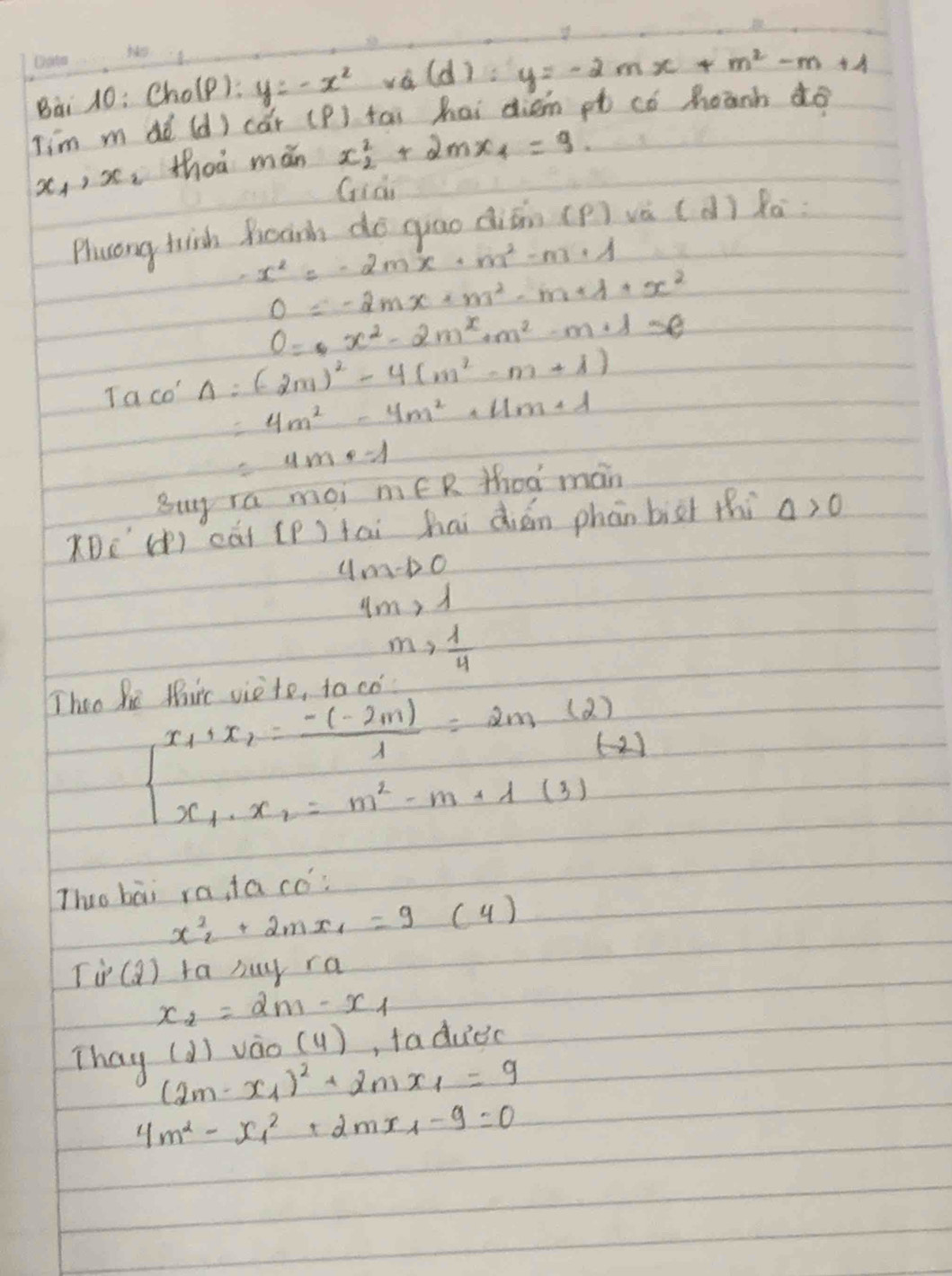 Bāi 10: Cholp): y=-x^2 v_a(d)=y=-2mx+m^2-m+1
Tim m dó (d) cǎr (P) tai hai diem pt có moanh ¢ó
x,, s, thoá mǎn x^2_2+2mx_1=9
Gid 
Phuong hrish Roanh do giao diān (p) và (d) lú
x^2=-2mx+m^2-m+1
0=-2mx+m^2-m+1+x^2
0=x^2-2m^x+m^2-m+1=e
Taco'Delta =(-2m)^2-4(m^2-m+1)
=4m^2-4m^2+4m+1
=4m· -1
Buy ra moi mE R thoa mán 
xDe () cái (p) fai hai dién phān biàt thi Delta >0
uo a-1>0
4m, 1
m> 1/4 
Then Pe Miic vieto, tood
beginarrayl x_1+x_2= (-(-2m))/4 =2m(2) x_1· x_2=m^2-m· 1(3)endarray.
Ths bāi rataco:
x^2_2+2mx_1=9(4)
Tin(2) ta buy ra
x_2=2m-x_1
Thay (d) vao(4)(4) , taduec
(2m-x_1)^2+2mx_1=9
4m^2-x^2_1+2mx_1-9=0