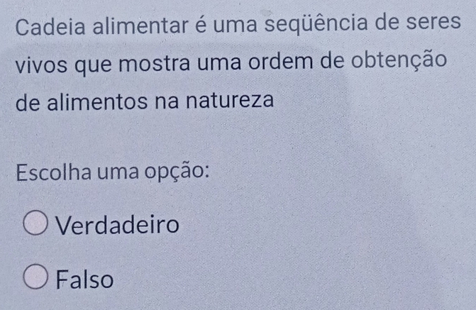 Cadeia alimentar é uma seqüência de seres
vivos que mostra uma ordem de obtenção
de alimentos na natureza
Escolha uma opção:
Verdadeiro
Falso