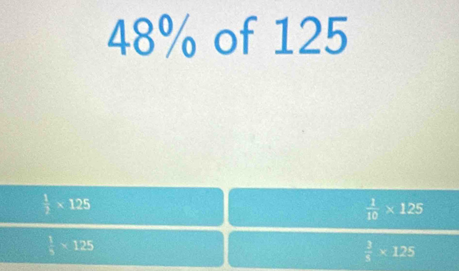 48% of 125
 1/2 * 125
 1/10 * 125
 1/5 * 125
 3/8 * 125