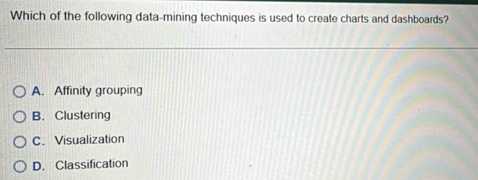 Which of the following data-mining techniques is used to create charts and dashboards?
A. Affinity grouping
B. Clustering
C. Visualization
D. Classification