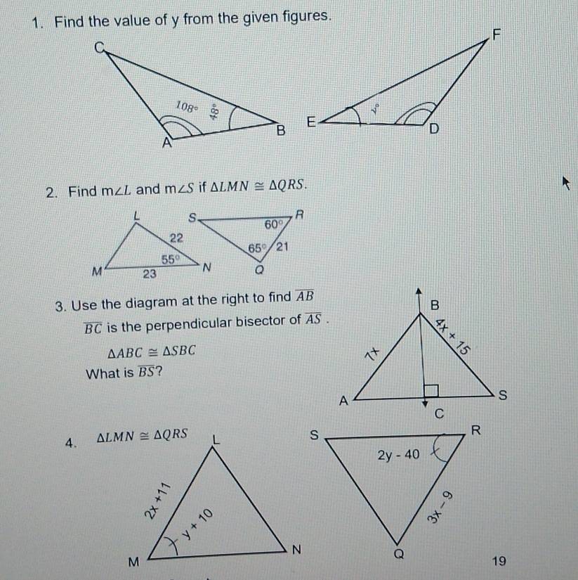 Find the value of y from the given figures.
2.Find m∠ L and m∠ S if △ LMN≌ △ QRS.
3. Use the diagram at the right to find overline AB
overline BC is the perpendicular bisector of overline AS.
△ ABC≌ △ SBC
What is overline BS ?
4. 
19