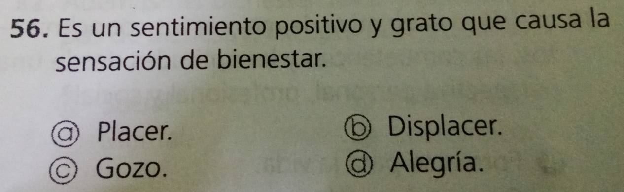 Es un sentimiento positivo y grato que causa la
sensación de bienestar.
@ Placer. ⓑ Displacer.
© Gozo.
d Alegría.