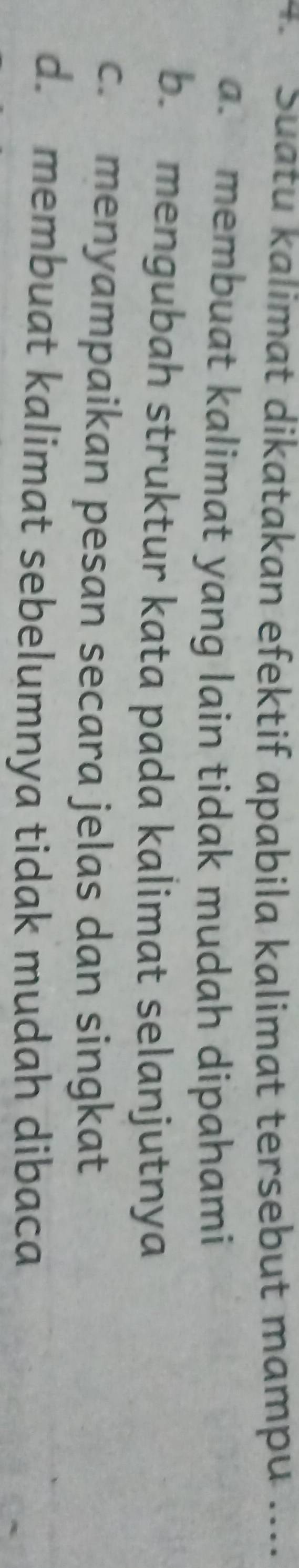 Suatu kalimat dikatakan efektif apabila kalimat tersebut mampu ....
a. membuat kalimat yang lain tidak mudah dipahami
b. mengubah struktur kata pada kalimat selanjutnya
c. menyampaikan pesan secara jelas dan singkat
d. membuat kalimat sebelumnya tidak mudah dibaca