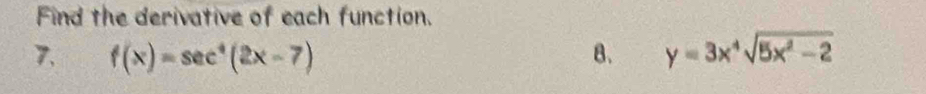 Find the derivative of each function. 
7. f(x)=sec^4(2x-7) B. y=3x^4sqrt(5x^2-2)