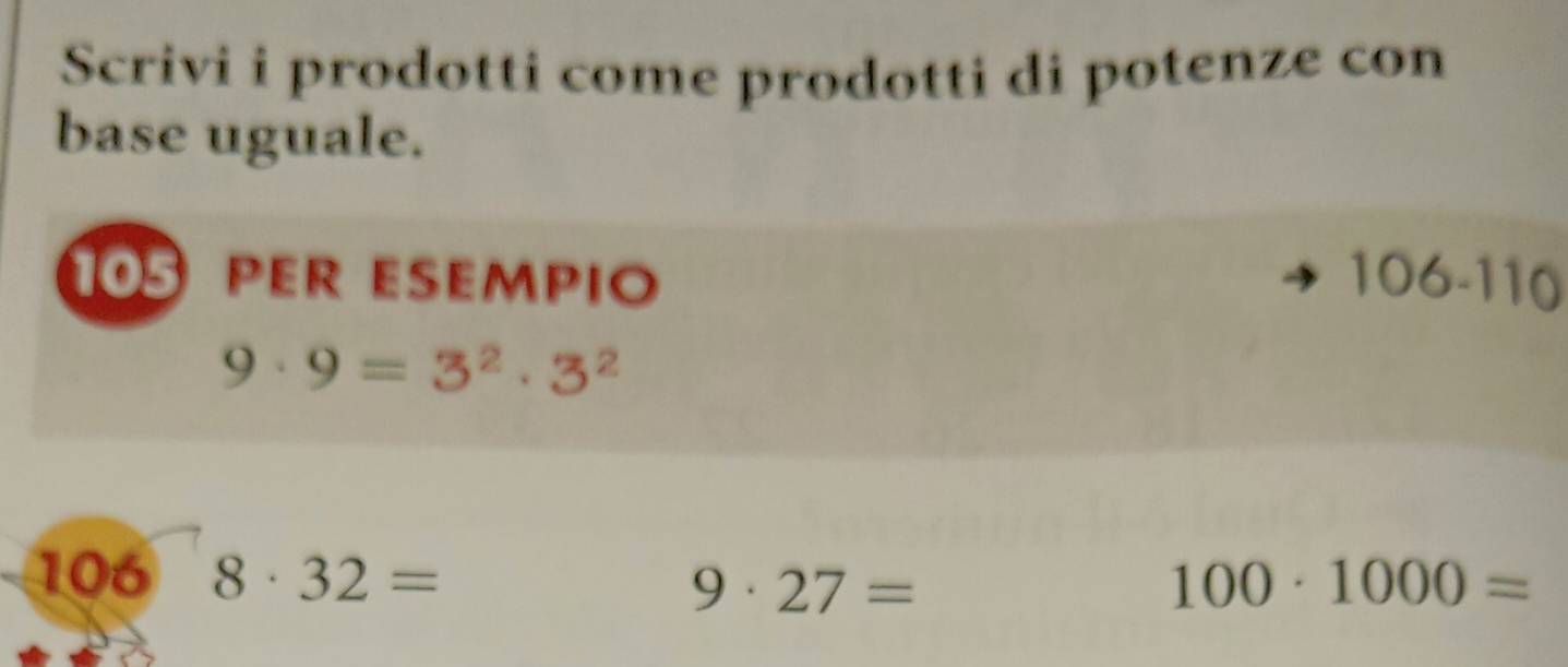 Scrivi i prodotti come prodotti di potenze con 
base uguale.
105 PER ESEMPIO
106-110
9· 9=3^2· 3^2
106 8· 32=
9· 27=
100· 1000=