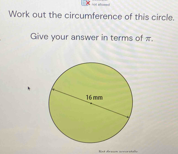 not allowed 
Work out the circumference of this circle. 
Give your answer in terms of π. 
Not drawn accuratoly