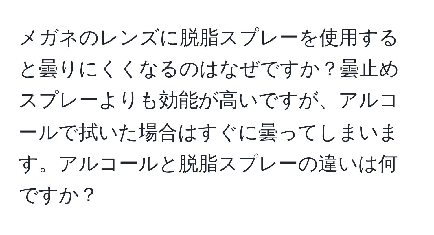 メガネのレンズに脱脂スプレーを使用すると曇りにくくなるのはなぜですか？曇止めスプレーよりも効能が高いですが、アルコールで拭いた場合はすぐに曇ってしまいます。アルコールと脱脂スプレーの違いは何ですか？