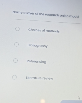 Name a layer of the research onion model
Choices of methods
Bibliography
Referencing
Literature review