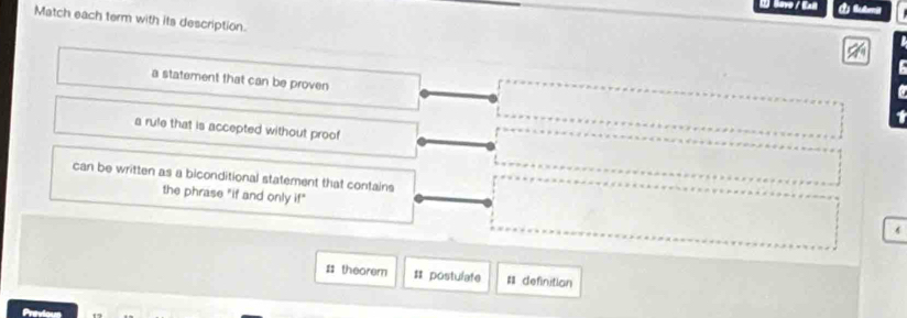 Savo / Ean Bumi
Match each term with its description.
a statement that can be proven
a rule that is accepted without proof
can be written as a biconditional statement that contains
the phrase "if and only if"
6
# theorem # postulate #definition
Previous