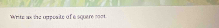 Write as the opposite of a square root.