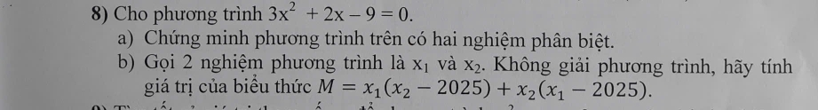 Cho phương trình 3x^2+2x-9=0. 
a) Chứng minh phương trình trên có hai nghiệm phân biệt. 
b) Gọi 2 nghiệm phương trình là X_1 và X_2 1. Không giải phương trình, hãy tính 
giá trị của biểu thức M=x_1(x_2-2025)+x_2(x_1-2025).