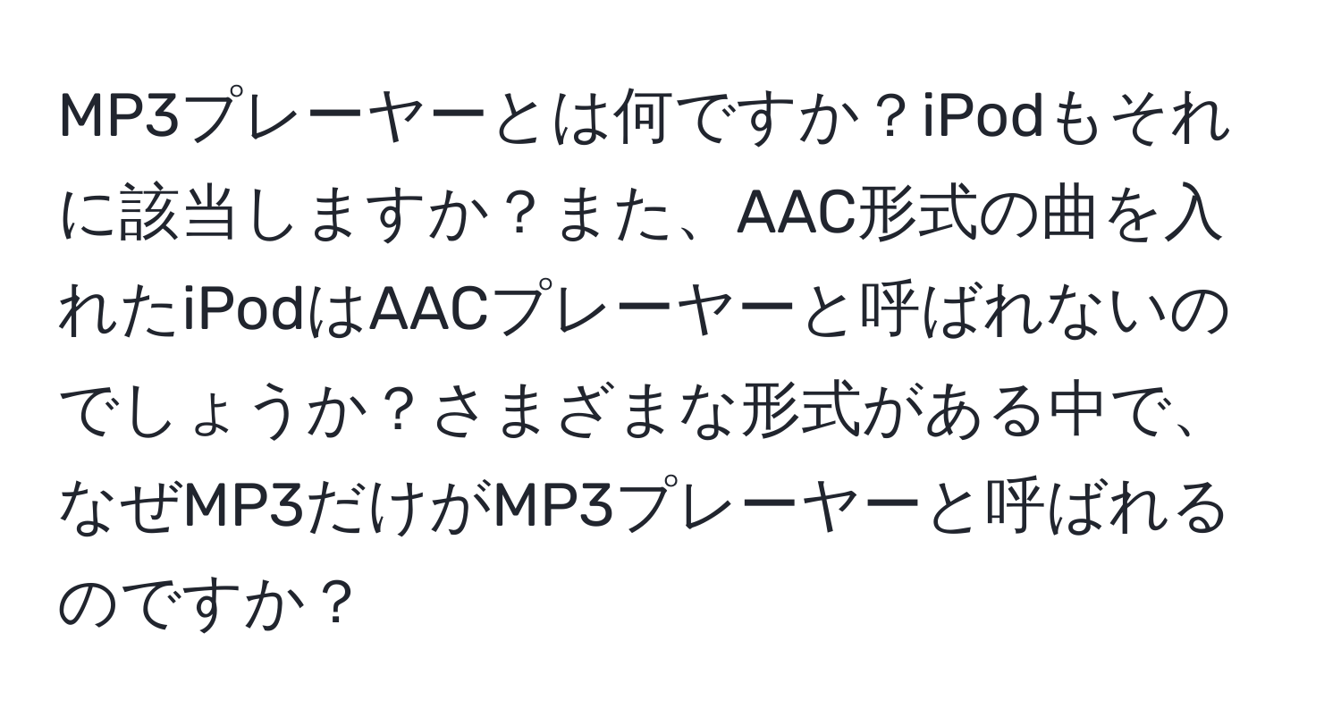 MP3プレーヤーとは何ですか？iPodもそれに該当しますか？また、AAC形式の曲を入れたiPodはAACプレーヤーと呼ばれないのでしょうか？さまざまな形式がある中で、なぜMP3だけがMP3プレーヤーと呼ばれるのですか？