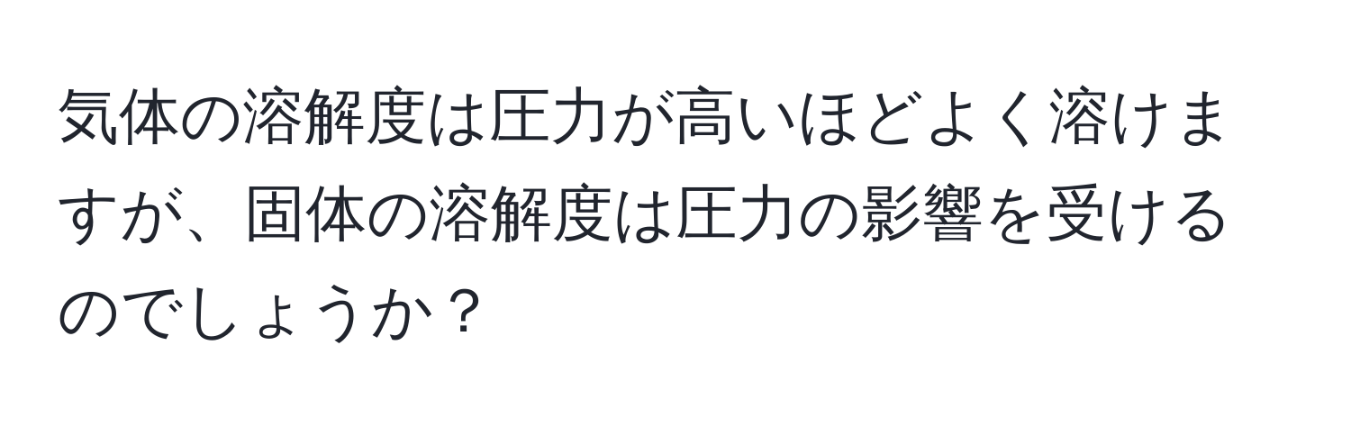 気体の溶解度は圧力が高いほどよく溶けますが、固体の溶解度は圧力の影響を受けるのでしょうか？