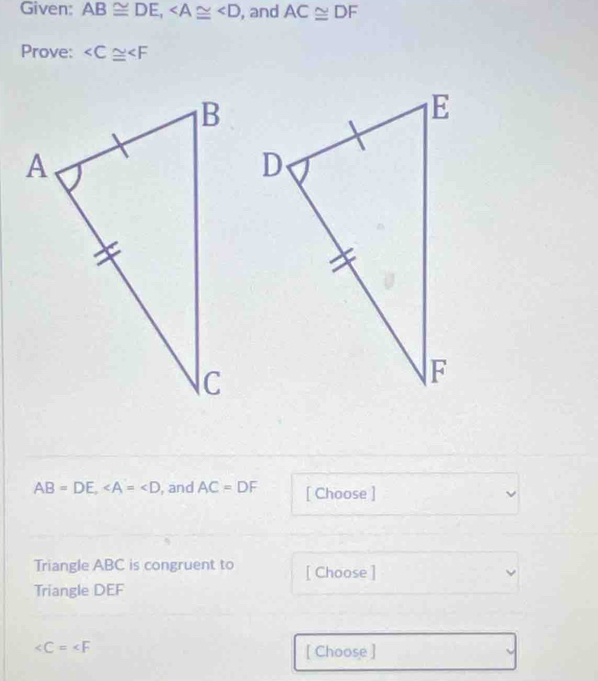 Given: AB≌ DE, , and AC≌ DF
Prove:
AB=DE, , and AC=DF [ Choose ] 
Triangle ABC is congruent to [ Choose ] 
Triangle DEF
[ Choose ]